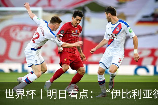 世界杯丨明日看点：“伊比利亚德比”与东道主硬仗