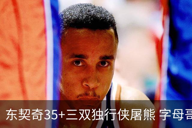 东契奇35+三双独行侠屠熊 字母哥33分雄鹿灭火