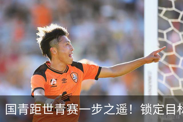 国青距世青赛一步之遥！锁定目标 破局之战！