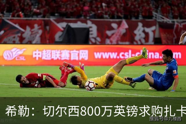 希勒：切尔西800万英镑求购扎卡太离谱，上赛季他是英超最佳之一