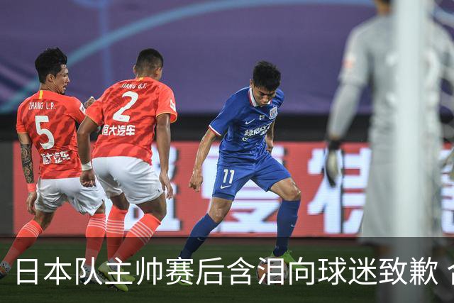 日本队主帅赛后含泪向球迷致歉 合同到期是否续约仍未定