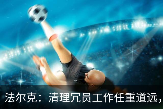 法尔克：清理冗员工作任重道远，拜仁暂无引进努萨的计划