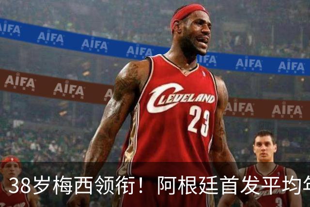 38岁梅西领衔！阿根廷首发平均年龄：29.1岁 25岁阿尔马达最年轻
