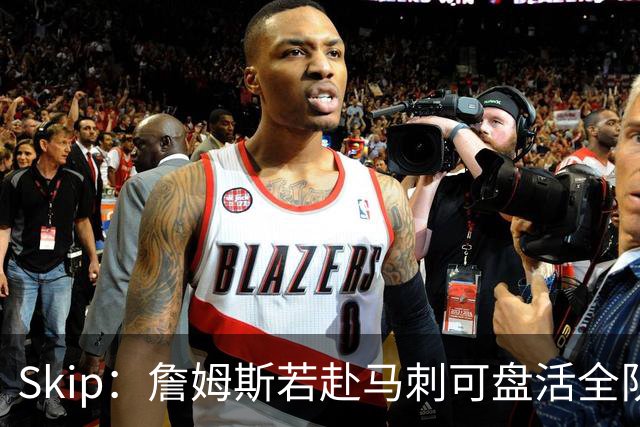 Skip：詹姆斯若赴马刺可盘活全队 扮演控卫角色最为契合